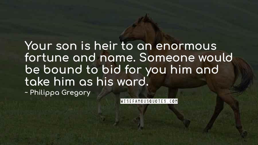 Philippa Gregory quotes: Your son is heir to an enormous fortune and name. Someone would be bound to bid for you him and take him as his ward.