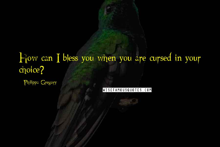 Philippa Gregory quotes: How can I bless you when you are cursed in your choice?