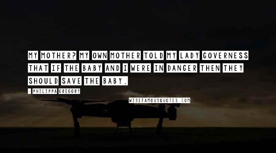 Philippa Gregory quotes: My mother? My own mother told my lady governess that if the baby and I were in danger then they should save the baby.