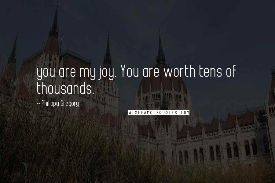 Philippa Gregory quotes: you are my joy. You are worth tens of thousands.