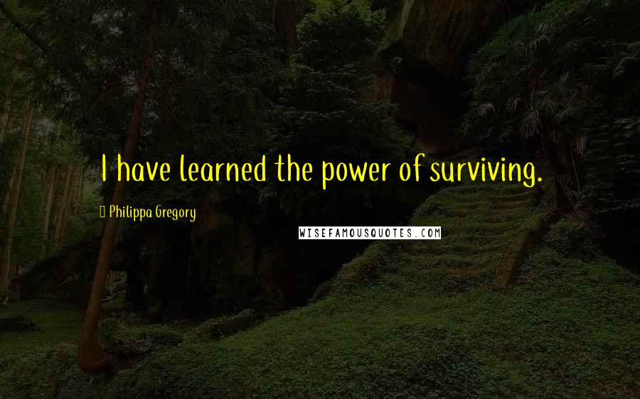 Philippa Gregory quotes: I have learned the power of surviving.