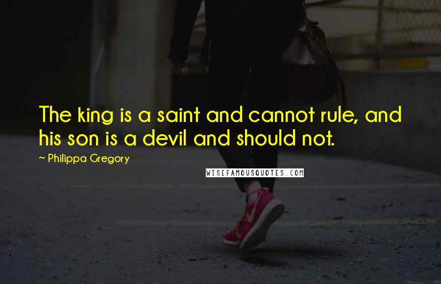 Philippa Gregory quotes: The king is a saint and cannot rule, and his son is a devil and should not.