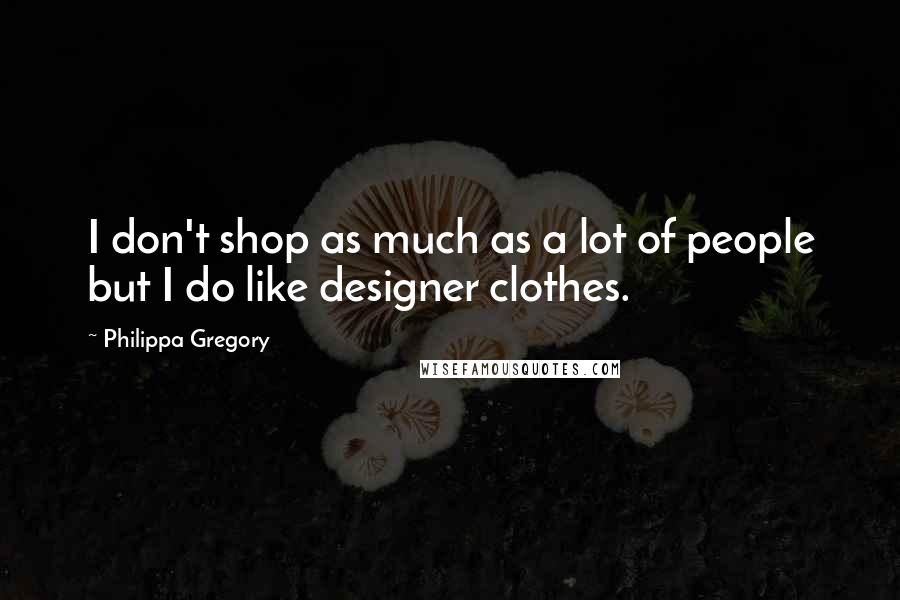 Philippa Gregory quotes: I don't shop as much as a lot of people but I do like designer clothes.