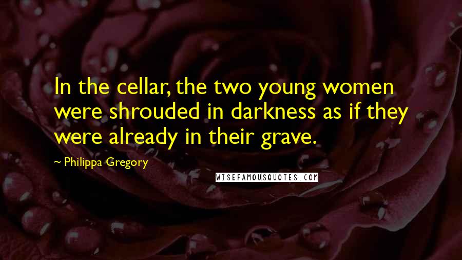 Philippa Gregory quotes: In the cellar, the two young women were shrouded in darkness as if they were already in their grave. Philippa Gregory quotes: In the cellar, the two young women were shrouded in darkness as if they were already in their grave.