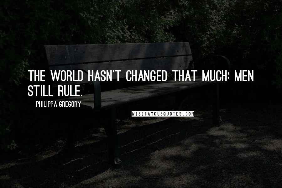 Philippa Gregory quotes: The world hasn't changed that much; men still rule.