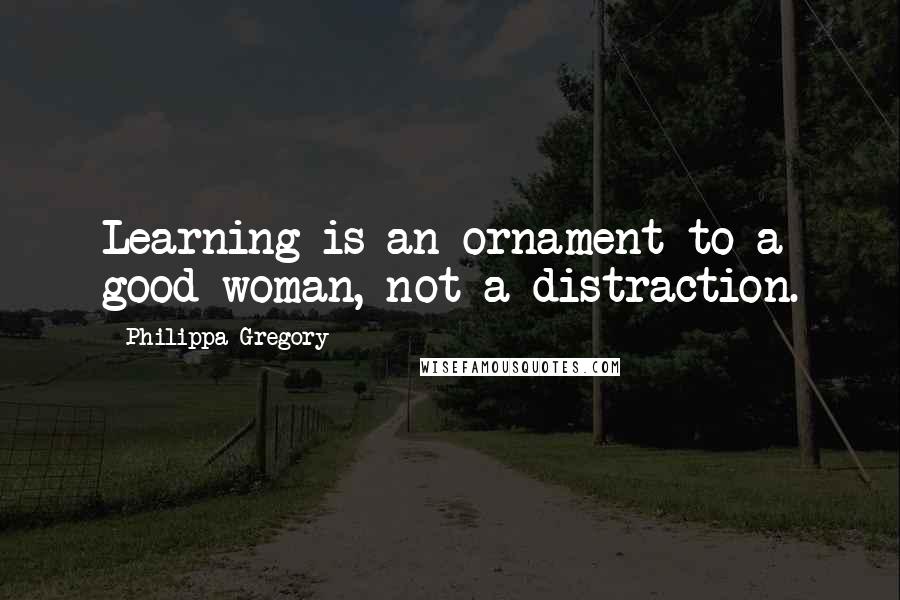 Philippa Gregory quotes: Learning is an ornament to a good woman, not a distraction.