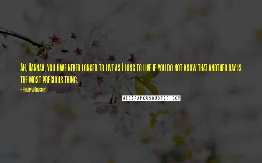 Philippa Gregory quotes: Ah, Hannah, you have never longed to live as I long to live if you do not know that another day is the most precious thing.