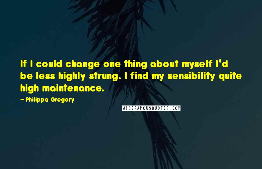 Philippa Gregory quotes: If I could change one thing about myself I'd be less highly strung. I find my sensibility quite high maintenance.