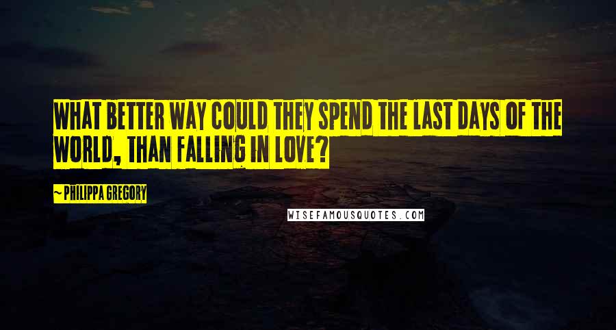 Philippa Gregory quotes: What better way could they spend the last days of the world, than falling in love?