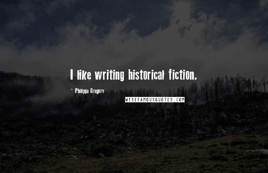 Philippa Gregory quotes: I like writing historical fiction.