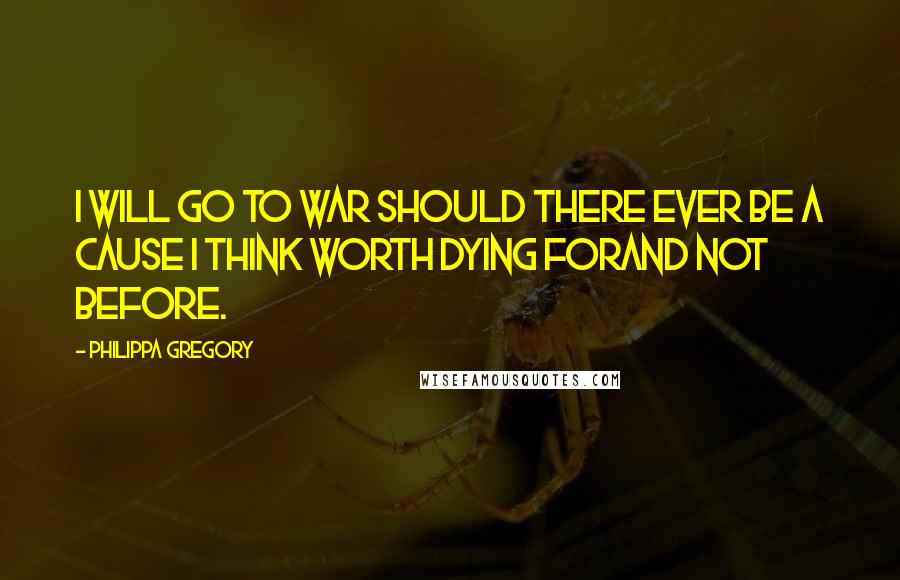 Philippa Gregory quotes: I will go to war should there ever be a cause I think worth dying forand not before.