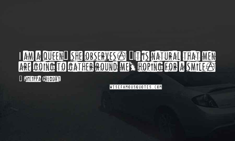 Philippa Gregory quotes: I am a queen" she observes. "It is natural that men are going to gather round me, hoping for a smile.