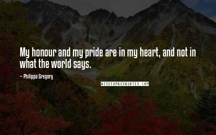 Philippa Gregory quotes: My honour and my pride are in my heart, and not in what the world says.