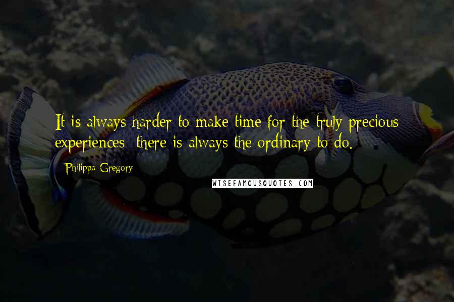 Philippa Gregory quotes: It is always harder to make time for the truly precious experiences; there is always the ordinary to do. Philippa Gregory quotes: It is always harder to make time for the truly precious experiences; there is always the ordinary to do.