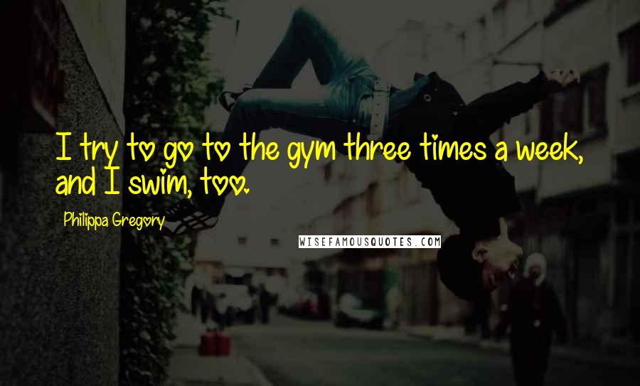 Philippa Gregory quotes: I try to go to the gym three times a week, and I swim, too.