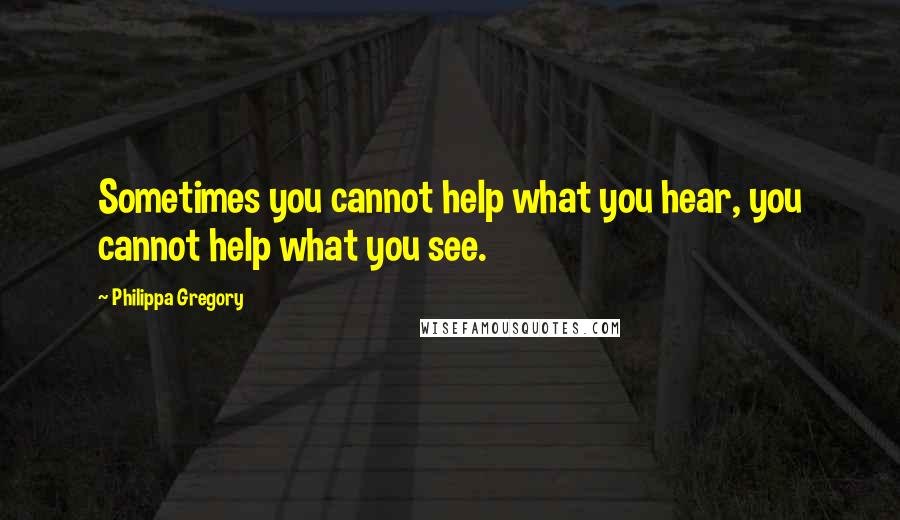 Philippa Gregory quotes: Sometimes you cannot help what you hear, you cannot help what you see.