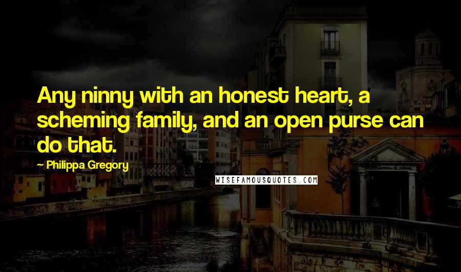 Philippa Gregory quotes: Any ninny with an honest heart, a scheming family, and an open purse can do that.