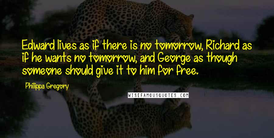 Philippa Gregory quotes: Edward lives as if there is no tomorrow, Richard as if he wants no tomorrow, and George as though someone should give it to him for free.