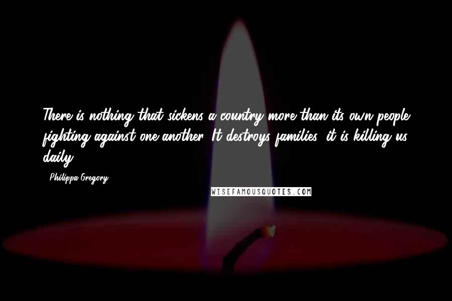 Philippa Gregory quotes: There is nothing that sickens a country more than its own people fighting against one another. It destroys families; it is killing us daily.