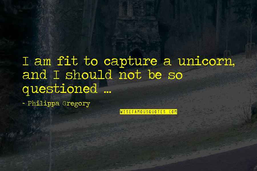 Philippa Gregory Quotes By Philippa Gregory: I am fit to capture a unicorn, and