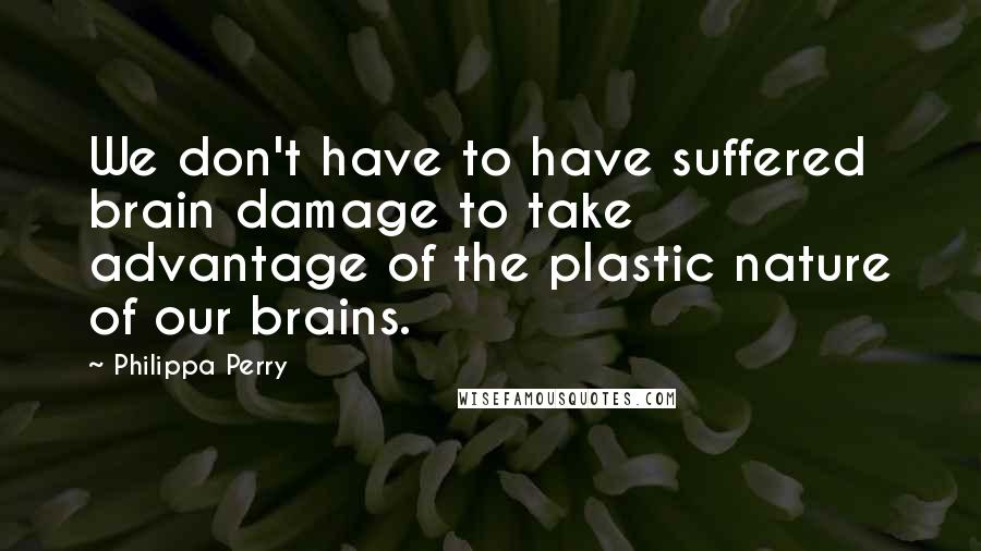 Philippa Perry quotes: We don't have to have suffered brain damage to take advantage of the plastic nature of our brains.