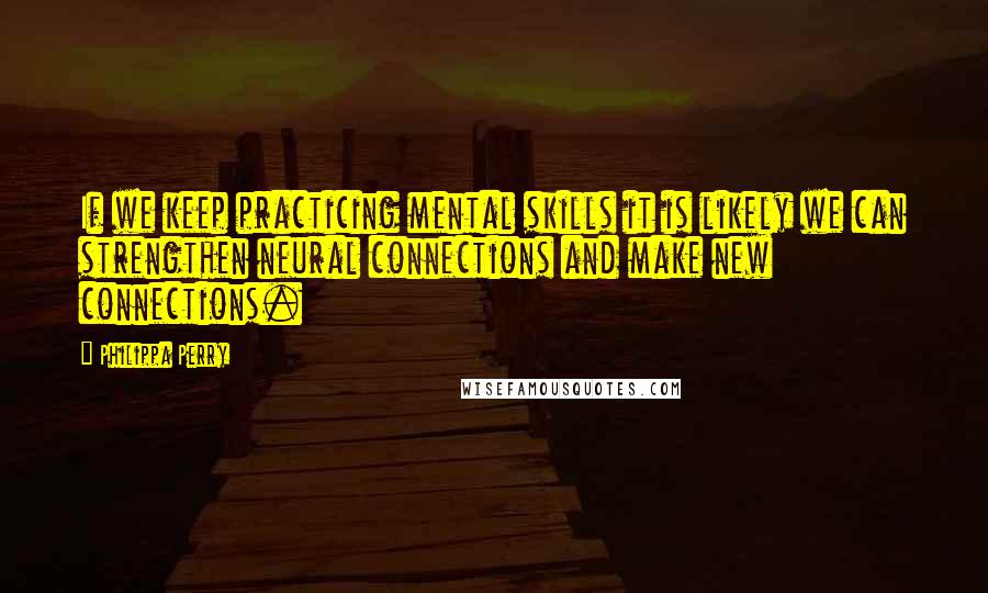 Philippa Perry quotes: If we keep practicing mental skills it is likely we can strengthen neural connections and make new connections. Philippa Perry quotes: If we keep practicing mental skills it is likely we can strengthen neural connections and make new connections.
