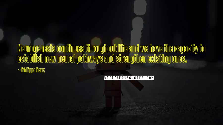 Philippa Perry quotes: Neurogenesis continues throughout life and we have the capacity to establish new neural pathways and strengthen existing ones.