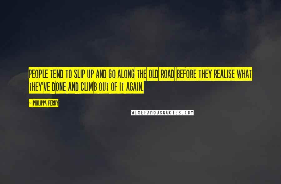 Philippa Perry quotes: People tend to slip up and go along the old road before they realise what they've done and climb out of it again.