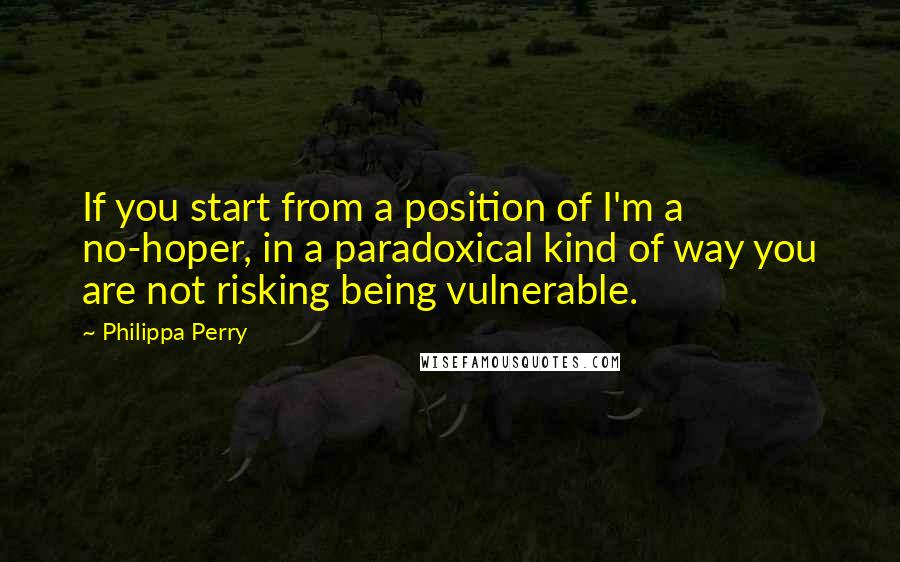 Philippa Perry quotes: If you start from a position of I'm a no-hoper, in a paradoxical kind of way you are not risking being vulnerable. Philippa Perry quotes: If you start from a position of I'm a no-hoper, in a paradoxical kind of way you are not risking being vulnerable.