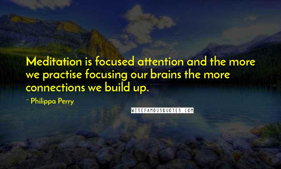 Philippa Perry quotes: Meditation is focused attention and the more we practise focusing our brains the more connections we build up. Philippa Perry quotes: Meditation is focused attention and the more we practise focusing our brains the more connections we build up.