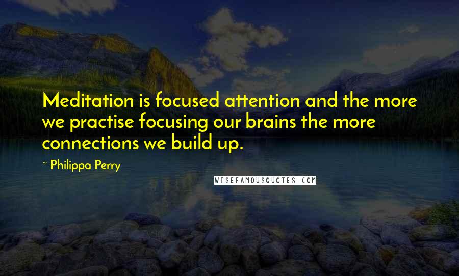 Philippa Perry quotes: Meditation is focused attention and the more we practise focusing our brains the more connections we build up.