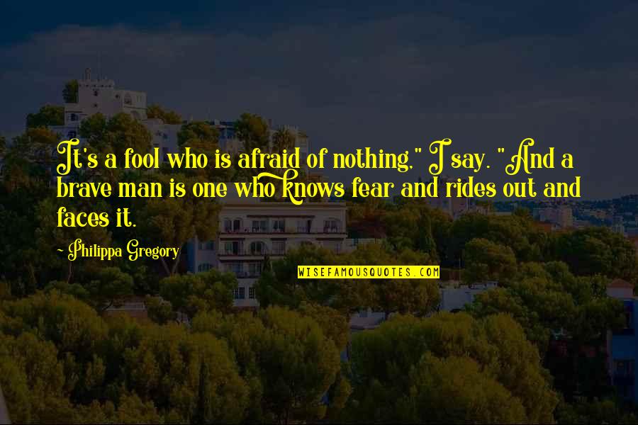 Philippa's Quotes By Philippa Gregory: It's a fool who is afraid of nothing,"