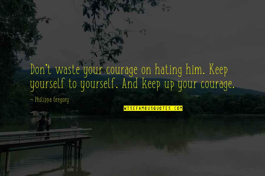 Philippa's Quotes By Philippa Gregory: Don't waste your courage on hating him. Keep