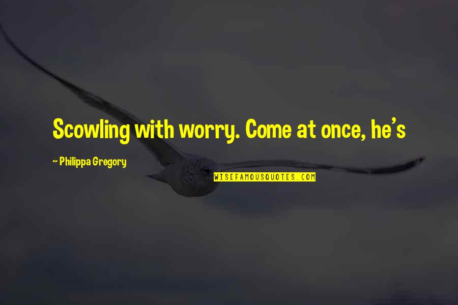 Philippa's Quotes By Philippa Gregory: Scowling with worry. Come at once, he's