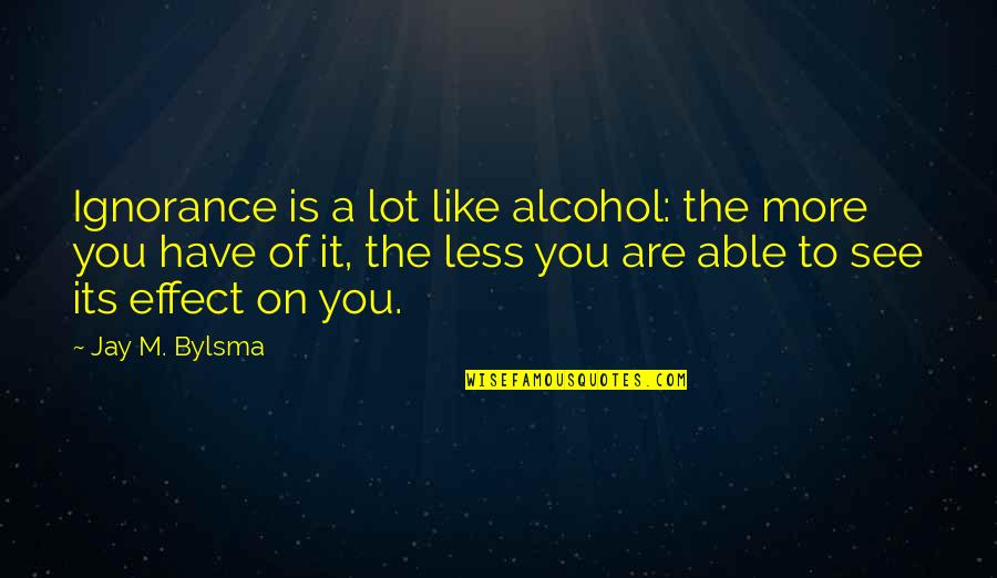 Philippaschuyler383 Quotes By Jay M. Bylsma: Ignorance is a lot like alcohol: the more