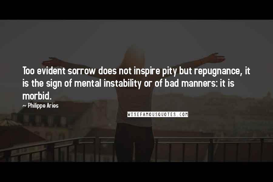 Philippe Aries quotes: Too evident sorrow does not inspire pity but repugnance, it is the sign of mental instability or of bad manners: it is morbid.