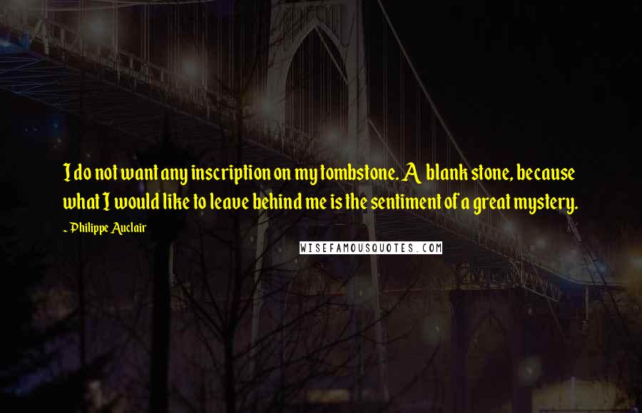 Philippe Auclair quotes: I do not want any inscription on my tombstone. A blank stone, because what I would like to leave behind me is the sentiment of a great mystery.