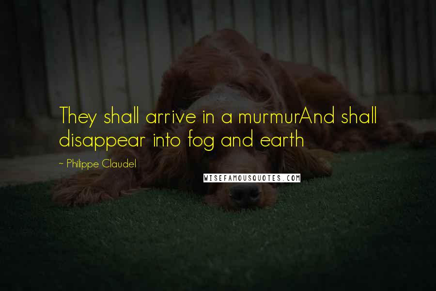 Philippe Claudel quotes: They shall arrive in a murmurAnd shall disappear into fog and earth