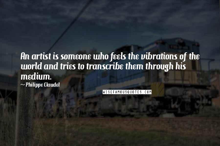 Philippe Claudel quotes: An artist is someone who feels the vibrations of the world and tries to transcribe them through his medium.