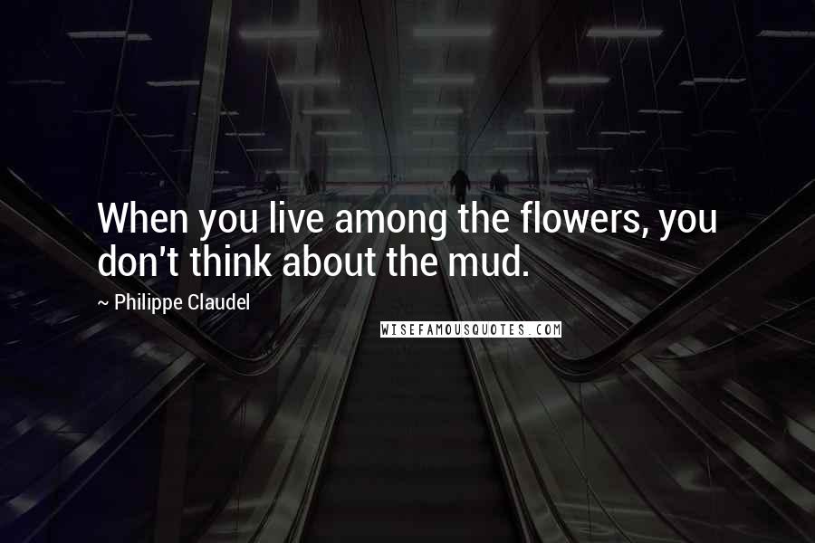 Philippe Claudel quotes: When you live among the flowers, you don't think about the mud.