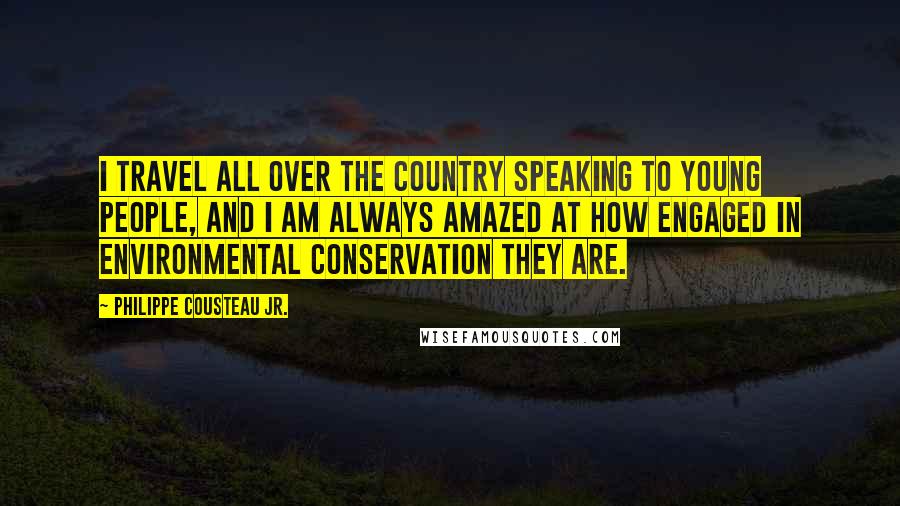 Philippe Cousteau Jr. quotes: I travel all over the country speaking to young people, and I am always amazed at how engaged in environmental conservation they are.