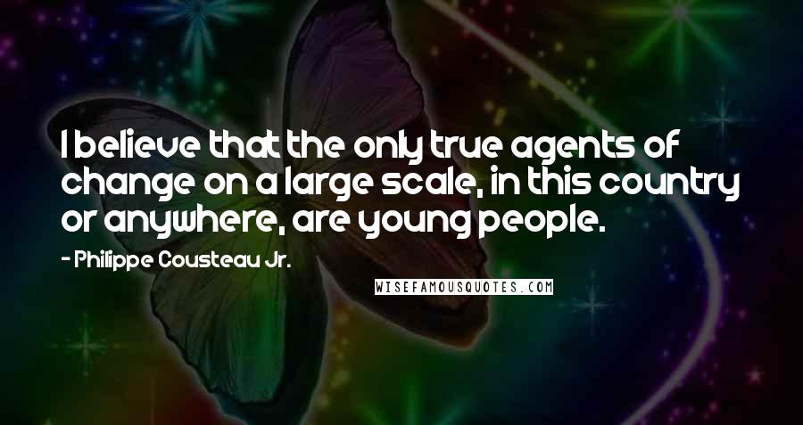 Philippe Cousteau Jr. quotes: I believe that the only true agents of change on a large scale, in this country or anywhere, are young people.