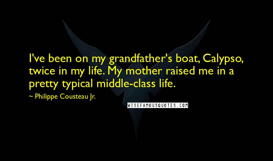 Philippe Cousteau Jr. quotes: I've been on my grandfather's boat, Calypso, twice in my life. My mother raised me in a pretty typical middle-class life.