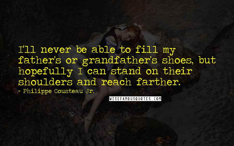 Philippe Cousteau Jr. quotes: I'll never be able to fill my father's or grandfather's shoes, but hopefully I can stand on their shoulders and reach farther.