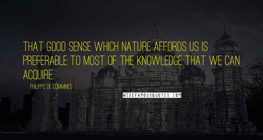 Philippe De Commines quotes: That good sense which nature affords us is preferable to most of the knowledge that we can acquire.
