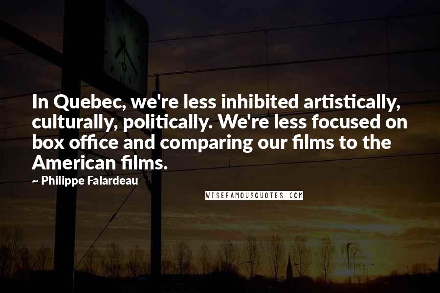 Philippe Falardeau quotes: In Quebec, we're less inhibited artistically, culturally, politically. We're less focused on box office and comparing our films to the American films.