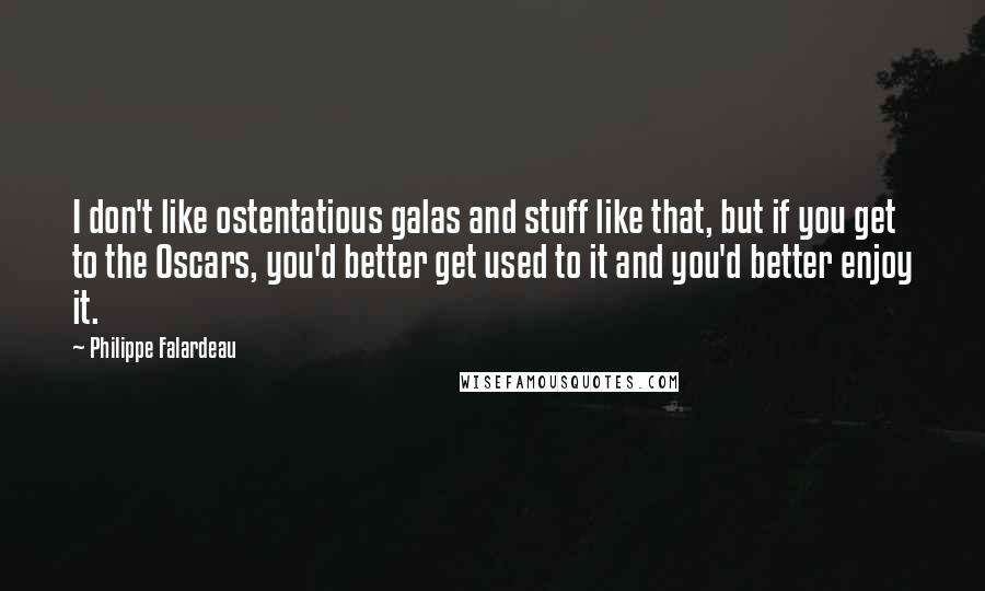 Philippe Falardeau quotes: I don't like ostentatious galas and stuff like that, but if you get to the Oscars, you'd better get used to it and you'd better enjoy it. Philippe Falardeau quotes: I don't like ostentatious galas and stuff like that, but if you get to the Oscars, you'd better get used to it and you'd better enjoy it.