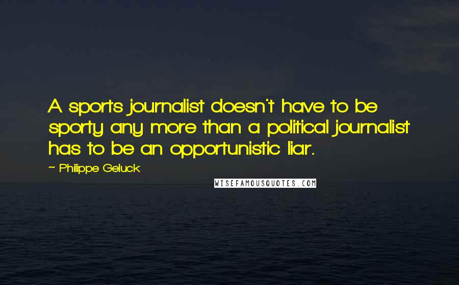 Philippe Geluck quotes: A sports journalist doesn't have to be sporty any more than a political journalist has to be an opportunistic liar.