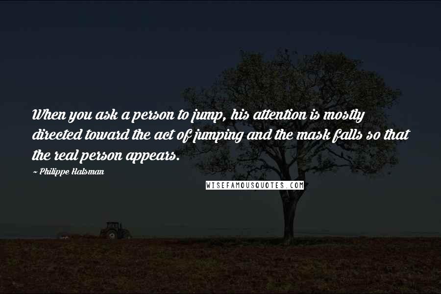 Philippe Halsman quotes: When you ask a person to jump, his attention is mostly directed toward the act of jumping and the mask falls so that the real person appears.