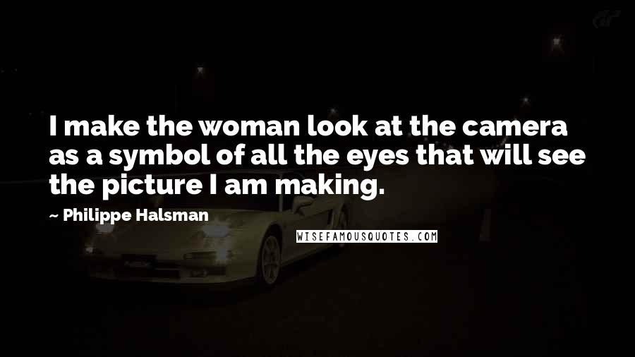 Philippe Halsman quotes: I make the woman look at the camera as a symbol of all the eyes that will see the picture I am making. Philippe Halsman quotes: I make the woman look at the camera as a symbol of all the eyes that will see the picture I am making.